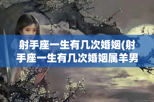 射手座一生有几次婚姻(射手座一生有几次婚姻属羊男)