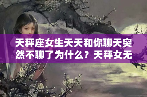 天秤座女生天天和你聊天突然不聊了为什么？天秤女无聊才和你聊天