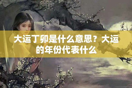 大运丁卯是什么意思？大运的年份代表什么