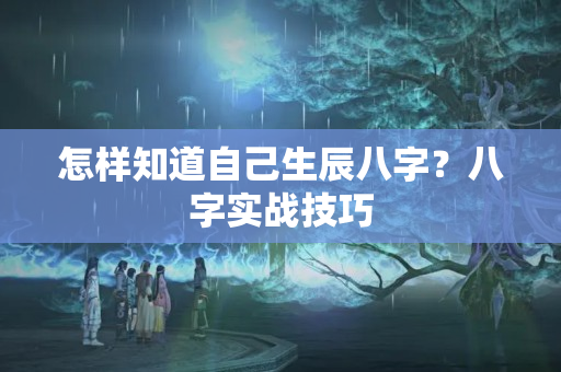 怎样知道自己生辰八字？八字实战技巧