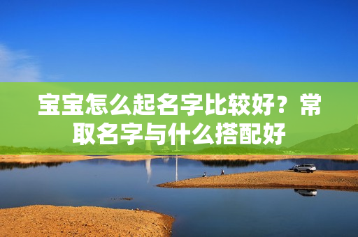 宝宝怎么起名字比较好？常取名字与什么搭配好