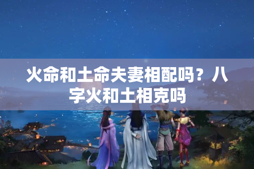 火命和土命夫妻相配吗？八字火和土相克吗