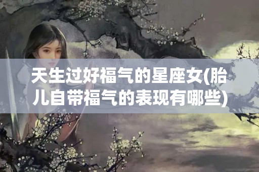 天生过好福气的星座女(胎儿自带福气的表现有哪些)