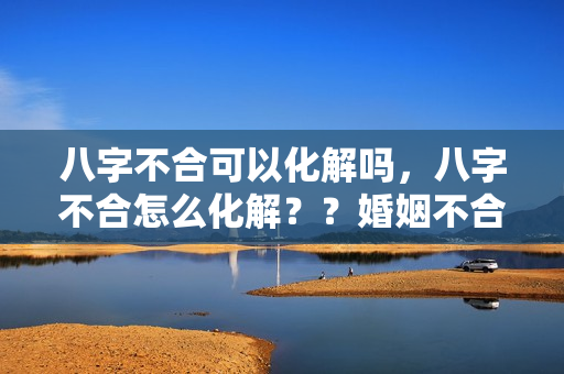 八字不合可以化解吗，八字不合怎么化解？？婚姻不合如何化解