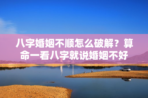 八字婚姻不顺怎么破解？算命一看八字就说婚姻不好