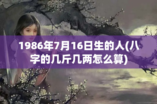 1986年7月16日生的人(八字的几斤几两怎么算)