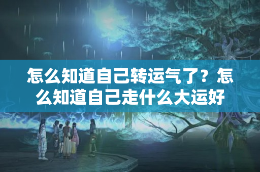 怎么知道自己转运气了？怎么知道自己走什么大运好