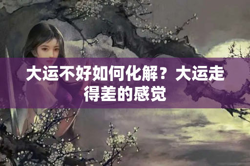 大运不好如何化解？大运走得差的感觉