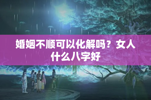 婚姻不顺可以化解吗？女人什么八字好