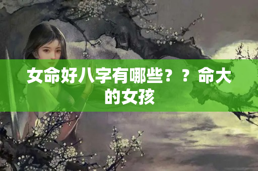 女命好八字有哪些？？命大的女孩