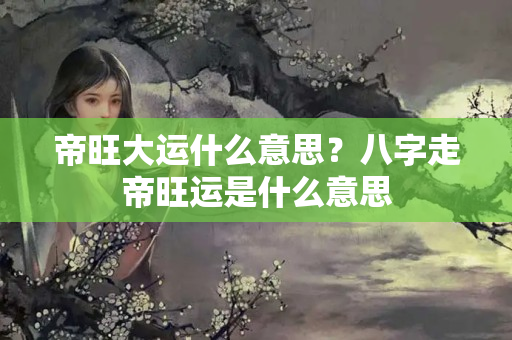 帝旺大运什么意思？八字走帝旺运是什么意思