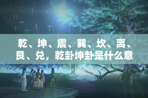 乾、坤、震、巽、坎、离、艮、兑，乾卦坤卦是什么意思