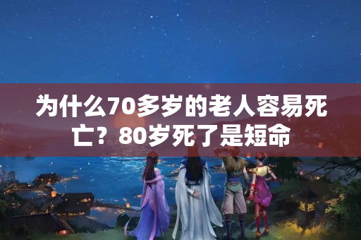 为什么70多岁的老人容易死亡？80岁死了是短命