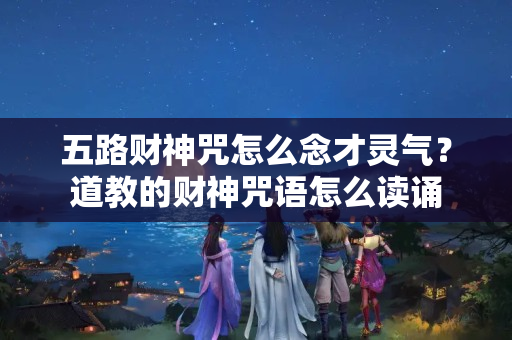 五路财神咒怎么念才灵气？道教的财神咒语怎么读诵