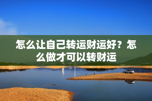 怎么让自己转运财运好？怎么做才可以转财运