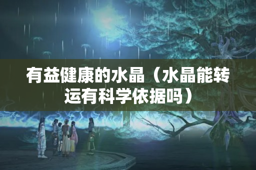 有益健康的水晶（水晶能转运有科学依据吗）