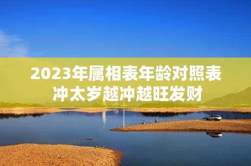 2023年属相表年龄对照表 冲太岁越冲越旺发财