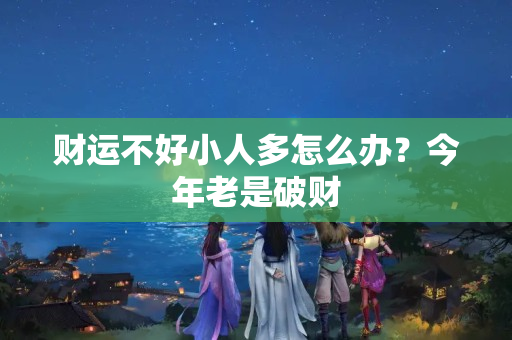 财运不好小人多怎么办？今年老是破财