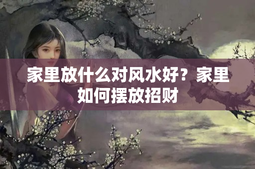 家里放什么对风水好？家里如何摆放招财