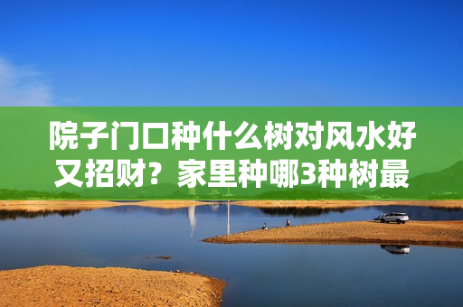 院子门口种什么树对风水好又招财？家里种哪3种树最旺财