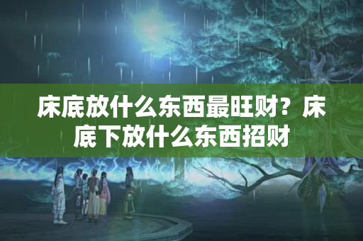 床底放什么东西最旺财？床底下放什么东西招财