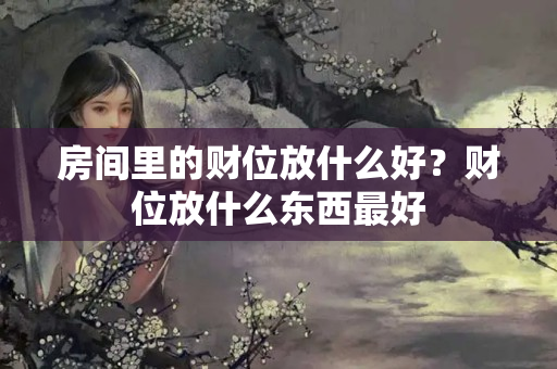 房间里的财位放什么好？财位放什么东西最好