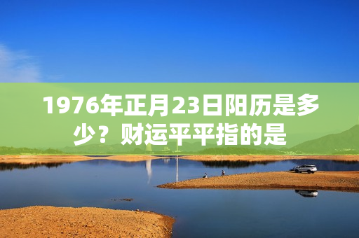 1976年正月23日阳历是多少？财运平平指的是