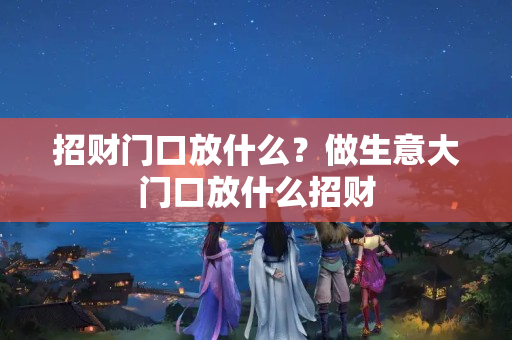 招财门口放什么？做生意大门口放什么招财