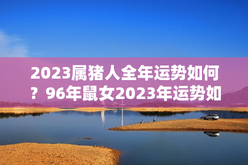 2023属猪人全年运势如何？96年鼠女2023年运势如何