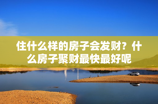 住什么样的房子会发财？什么房子聚财最快最好呢