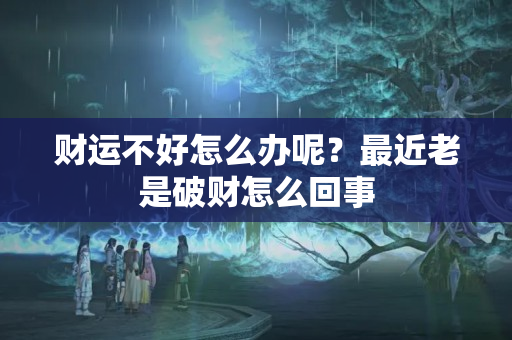 财运不好怎么办呢？最近老是破财怎么回事