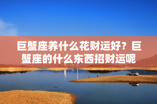 巨蟹座养什么花财运好？巨蟹座的什么东西招财运呢