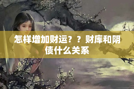 怎样增加财运？？财库和阴债什么关系