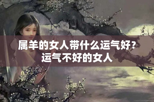 属羊的女人带什么运气好？运气不好的女人