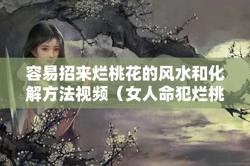 容易招来烂桃花的风水和化解方法视频（女人命犯烂桃花怎么化解）