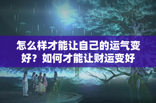 怎么样才能让自己的运气变好？如何才能让财运变好