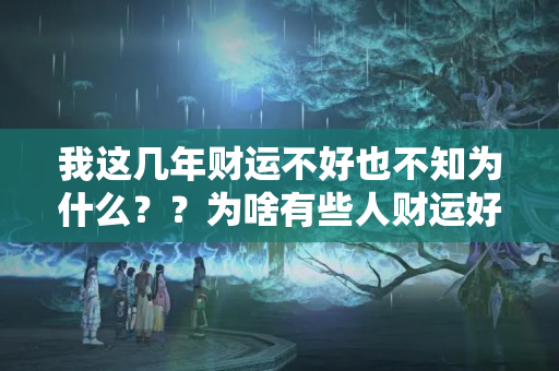 我这几年财运不好也不知为什么？？为啥有些人财运好