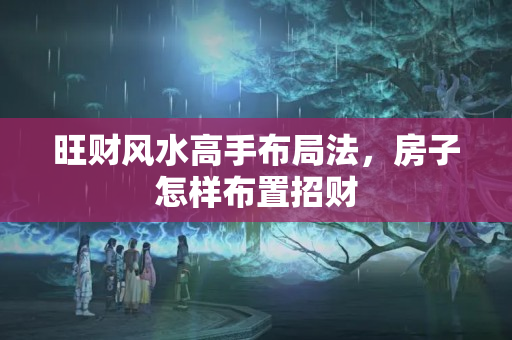 旺财风水高手布局法，房子怎样布置招财