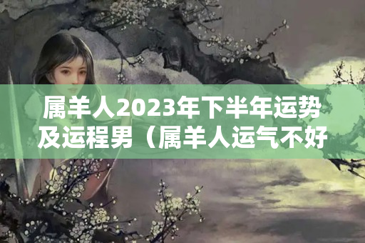 属羊人2023年下半年运势及运程男（属羊人运气不好怎么办）