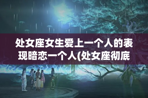 处女座女生爱上一个人的表现暗恋一个人(处女座彻底爱上一个人的表现)