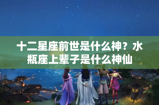 十二星座前世是什么神？水瓶座上辈子是什么神仙