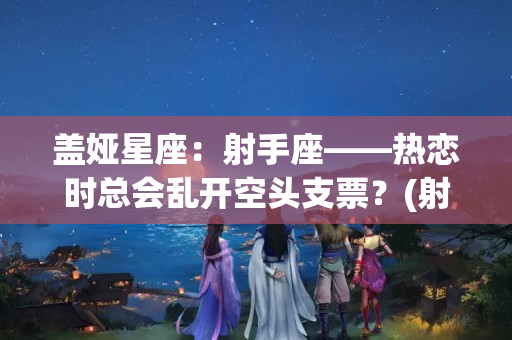 盖娅星座：射手座——热恋时总会乱开空头支票？(射手座表白要不要答应)