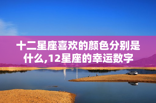 十二星座喜欢的颜色分别是什么,12星座的幸运数字