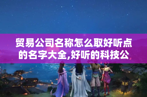 贸易公司名称怎么取好听点的名字大全,好听的科技公司名称