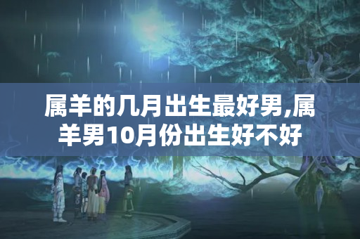 属羊的几月出生最好男,属羊男10月份出生好不好