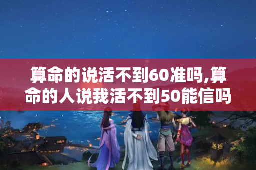 算命的说活不到60准吗,算命的人说我活不到50能信吗