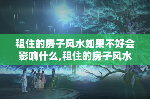 租住的房子风水如果不好会影响什么,租住的房子风水不好能住吗