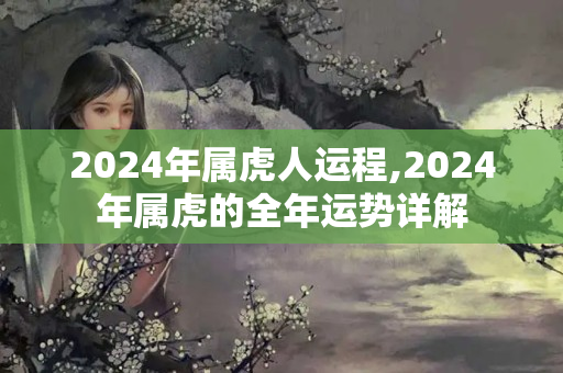 2024年属虎人运程,2024年属虎的全年运势详解