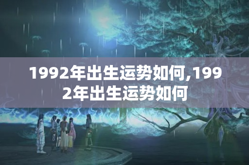 1992年出生运势如何,1992年出生运势如何