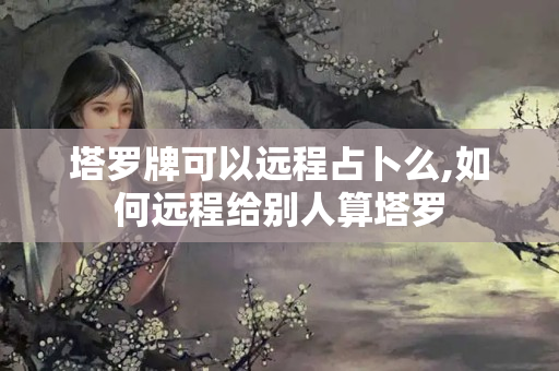 塔罗牌可以远程占卜么,如何远程给别人算塔罗